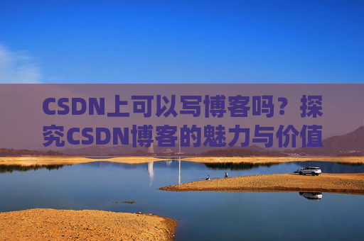 CSDN上可以写博客吗？探究CSDN博客的魅力与价值
